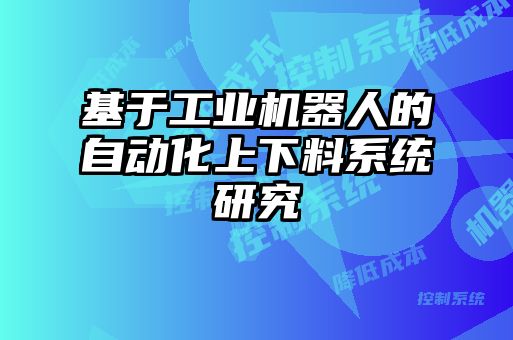 基于工業(yè)機(jī)器人的自動化上下料系統(tǒng)研究