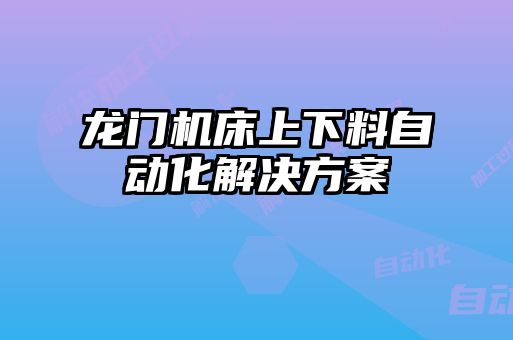 龍門(mén)機(jī)床上下料自動(dòng)化解決方案
