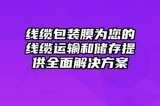 線纜包裝膜為您的線纜運(yùn)輸和儲存提供全面解決方案