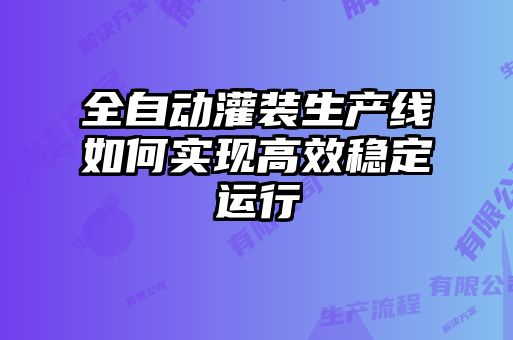 全自動灌裝生產(chǎn)線如何實現(xiàn)高效穩(wěn)定運行
