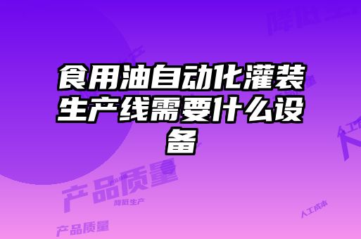 食用油自動化灌裝生產(chǎn)線需要什么設備