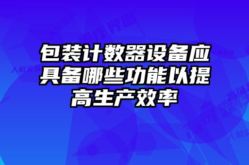 包裝計數(shù)器設(shè)備應(yīng)具備哪些功能以提高生產(chǎn)效率
