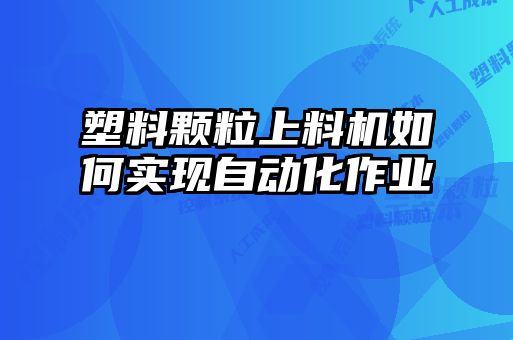 塑料顆粒上料機如何實現自動化作業(yè)