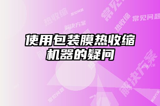 使用包裝膜熱收縮機(jī)器的疑問(wèn)