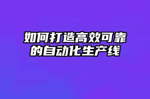 如何打造高效可靠的自動化生產(chǎn)線
