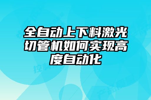 全自動上下料激光切管機(jī)如何實(shí)現(xiàn)高度自動化