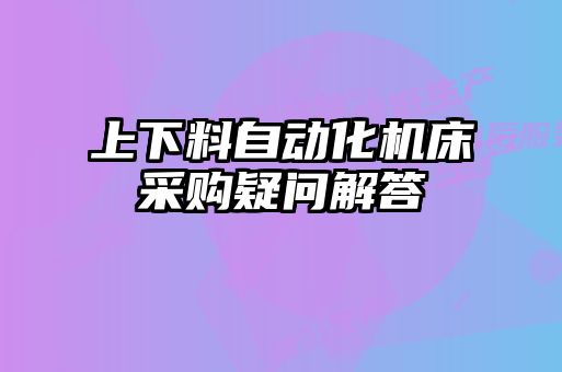 上下料自動(dòng)化機(jī)床采購疑問解答