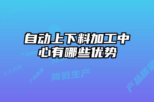 自動(dòng)上下料加工中心有哪些優(yōu)勢