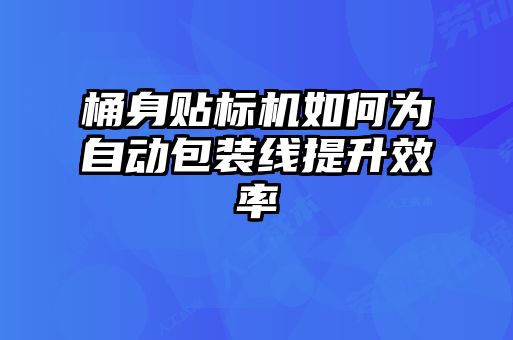 桶身貼標(biāo)機(jī)如何為自動包裝線提升效率