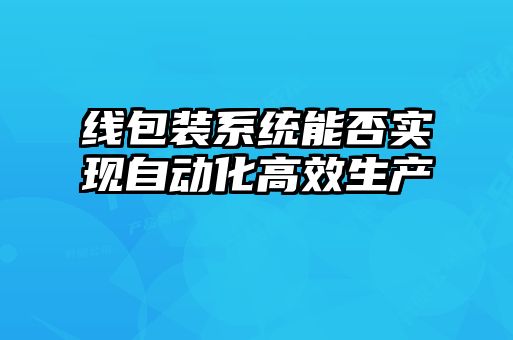 線包裝系統(tǒng)能否實現(xiàn)自動化高效生產