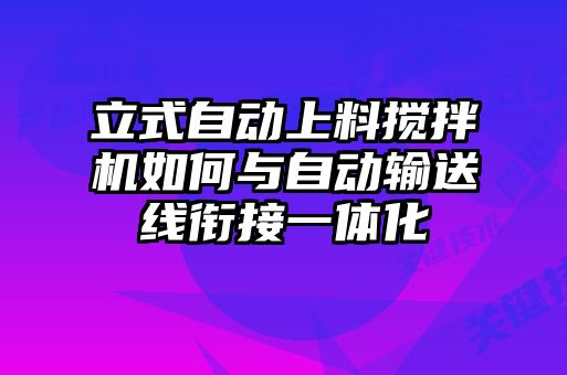 立式自動(dòng)上料攪拌機(jī)如何與自動(dòng)輸送線(xiàn)銜接一體化