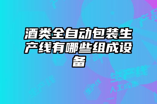 酒類全自動(dòng)包裝生產(chǎn)線有哪些組成設(shè)備