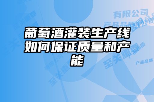 葡萄酒灌裝生產(chǎn)線(xiàn)如何保證質(zhì)量和產(chǎn)能