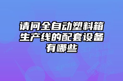 請(qǐng)問全自動(dòng)塑料箱生產(chǎn)線的配套設(shè)備有哪些