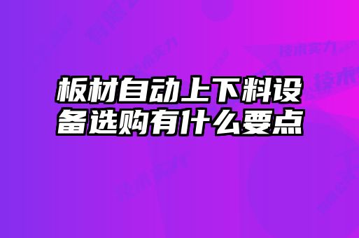 板材自動(dòng)上下料設(shè)備選購(gòu)有什么要點(diǎn)