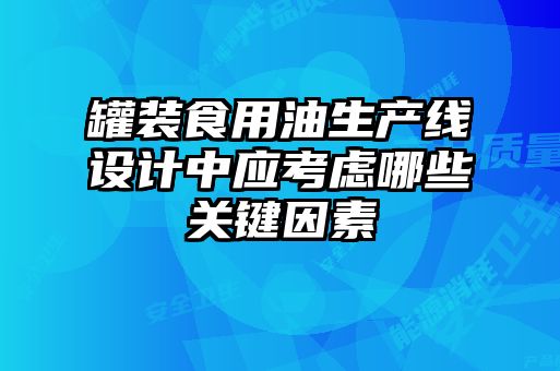罐裝食用油生產(chǎn)線設計中應考慮哪些關鍵因素