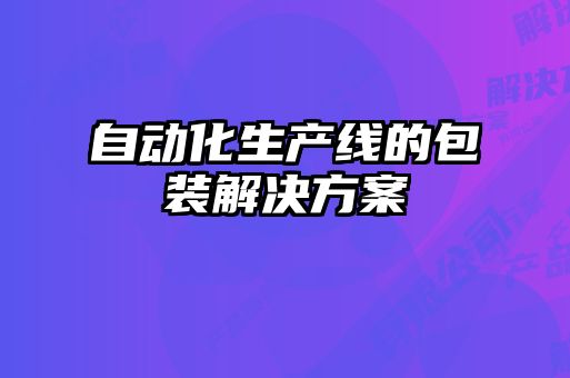 自動(dòng)化生產(chǎn)線(xiàn)的包裝解決方案