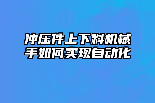 沖壓件上下料機(jī)械手如何實現(xiàn)自動化