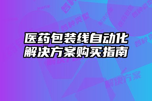 醫(yī)藥包裝線自動(dòng)化解決方案購(gòu)買(mǎi)指南