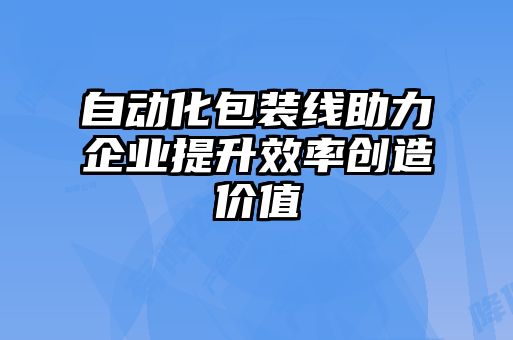 自動化包裝線助力企業(yè)提升效率創(chuàng)造價(jià)值