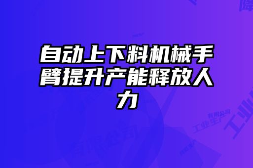 自動上下料機械手臂提升產(chǎn)能釋放人力