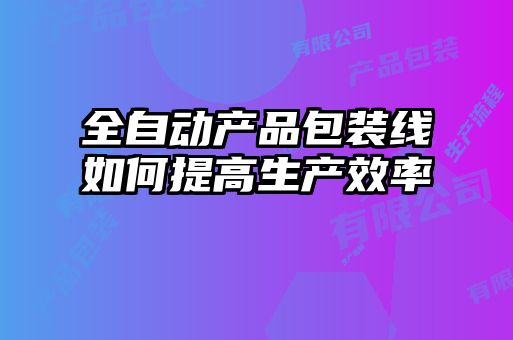 全自動(dòng)產(chǎn)品包裝線如何提高生產(chǎn)效率