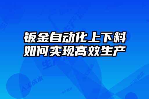 鈑金自動(dòng)化上下料如何實(shí)現(xiàn)高效生產(chǎn)