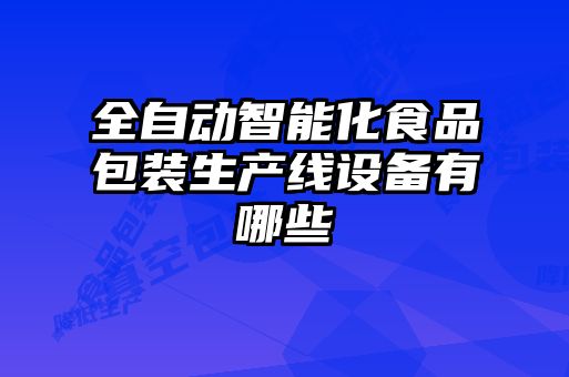 全自動智能化食品包裝生產(chǎn)線設(shè)備有哪些